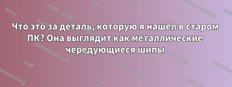 Что это за деталь, которую я нашел в старом ПК? Она выглядит как металлические чередующиеся шипы