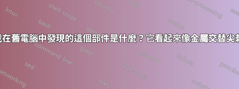 我在舊電腦中發現的這個部件是什麼？它看起來像金屬交替尖刺