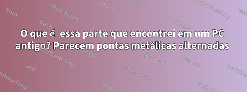 O que é essa parte que encontrei em um PC antigo? Parecem pontas metálicas alternadas