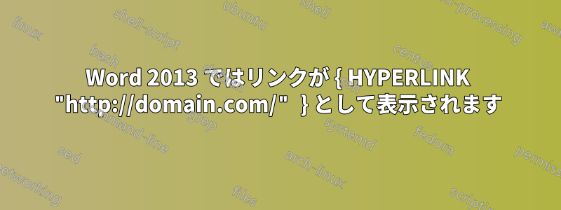 Word 2013 ではリンクが { HYPERLINK "http://domain.com/" } として表示されます