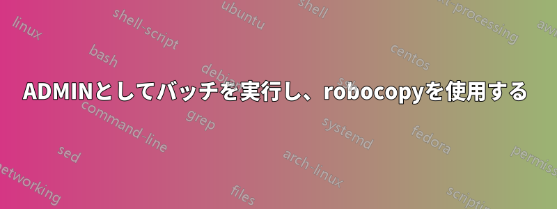 ADMINとしてバッチを実行し、robocopyを使用する