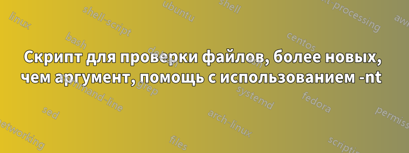 Скрипт для проверки файлов, более новых, чем аргумент, помощь с использованием -nt 