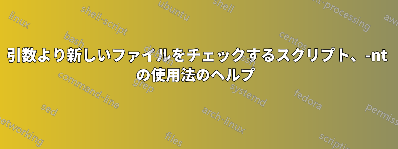 引数より新しいファイルをチェックするスクリプト、-nt の使用法のヘルプ 