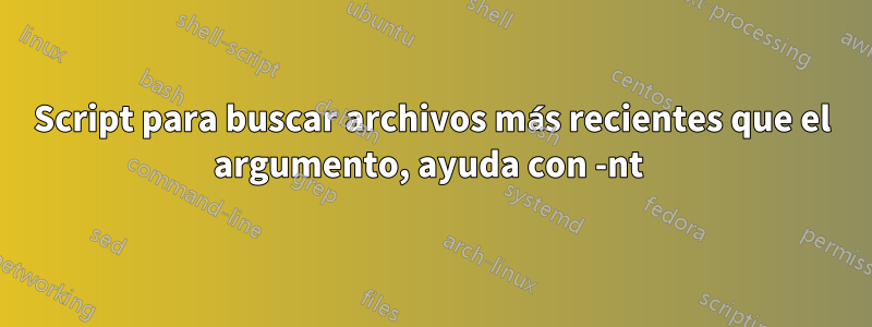 Script para buscar archivos más recientes que el argumento, ayuda con -nt 