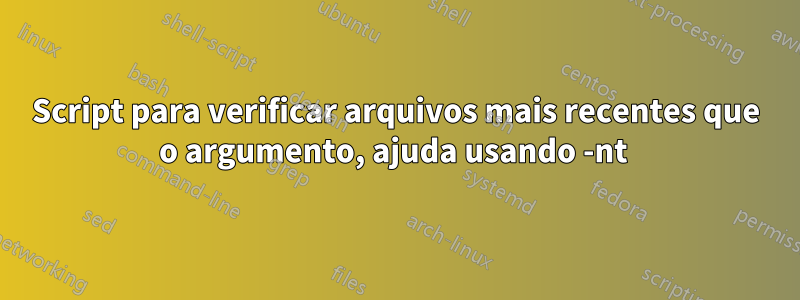 Script para verificar arquivos mais recentes que o argumento, ajuda usando -nt 