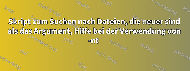 Skript zum Suchen nach Dateien, die neuer sind als das Argument, Hilfe bei der Verwendung von -nt 