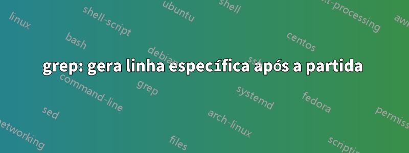 grep: gera linha específica após a partida