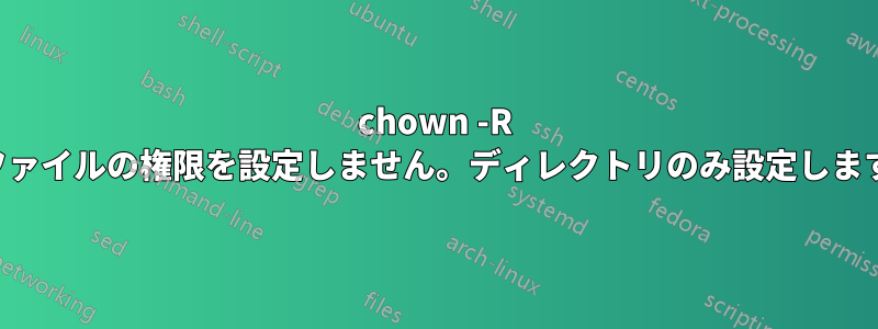 chown -R はファイルの権限を設定しません。ディレクトリのみ設定します。