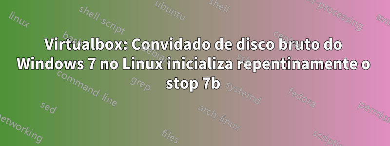 Virtualbox: Convidado de disco bruto do Windows 7 no Linux inicializa repentinamente o stop 7b