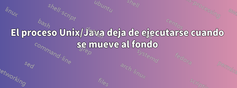 El proceso Unix/Java deja de ejecutarse cuando se mueve al fondo