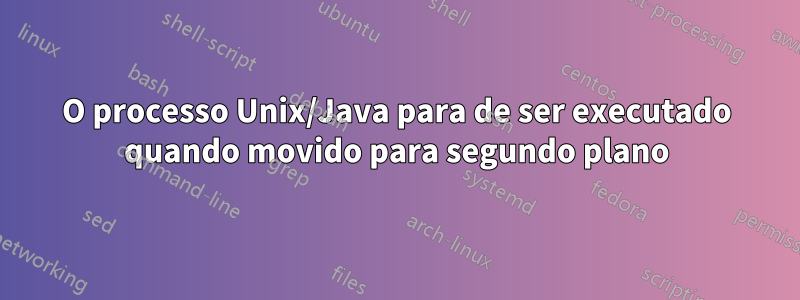 O processo Unix/Java para de ser executado quando movido para segundo plano