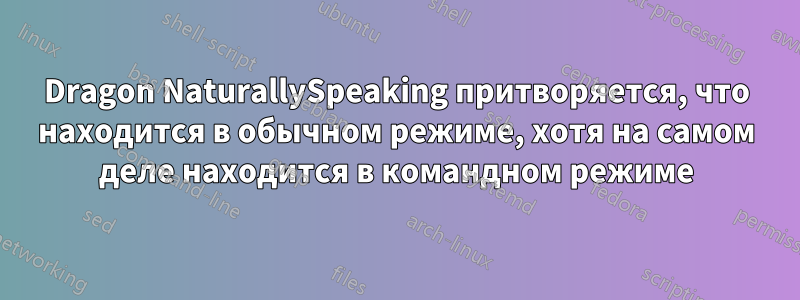 Dragon NaturallySpeaking притворяется, что находится в обычном режиме, хотя на самом деле находится в командном режиме