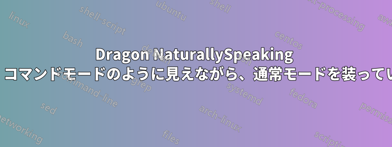 Dragon NaturallySpeaking は、コマンドモードのように見えながら、通常モードを装っている