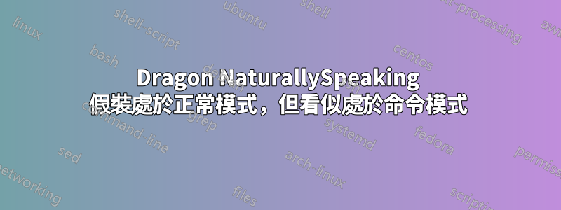 Dragon NaturallySpeaking 假裝處於正常模式，但看似處於命令模式