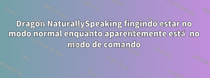 Dragon NaturallySpeaking fingindo estar no modo normal enquanto aparentemente está no modo de comando