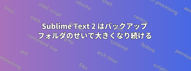 Sublime Text 2 はバックアップ フォルダのせいで大きくなり続ける