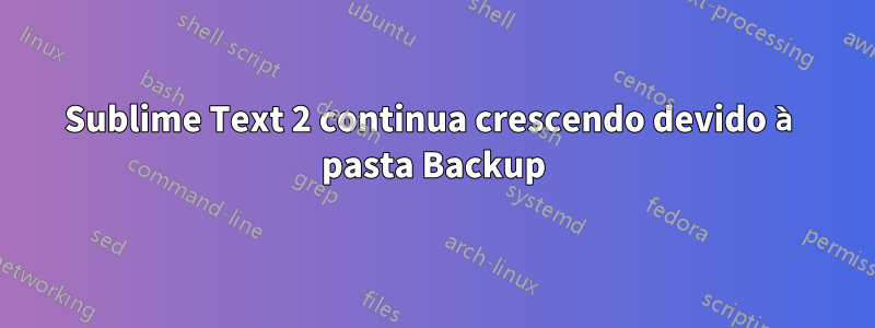 Sublime Text 2 continua crescendo devido à pasta Backup