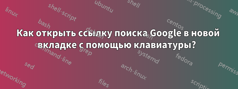 Как открыть ссылку поиска Google в новой вкладке с помощью клавиатуры? 