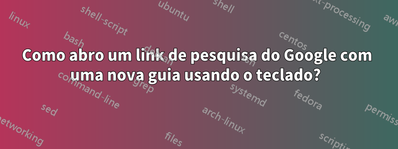 Como abro um link de pesquisa do Google com uma nova guia usando o teclado? 