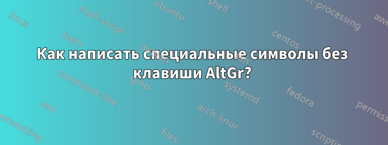 Как написать специальные символы без клавиши AltGr?