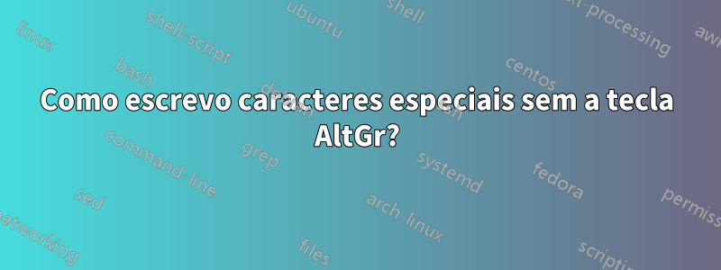 Como escrevo caracteres especiais sem a tecla AltGr?