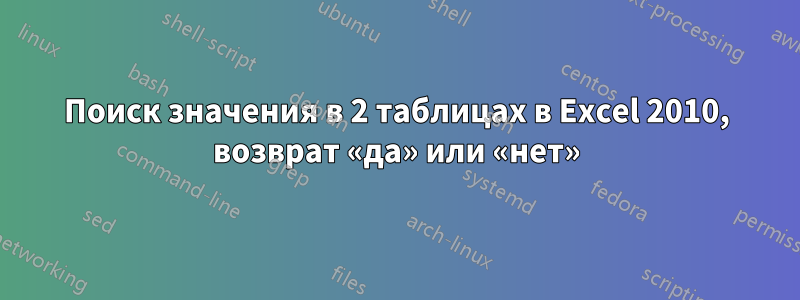 Поиск значения в 2 таблицах в Excel 2010, возврат «да» или «нет»