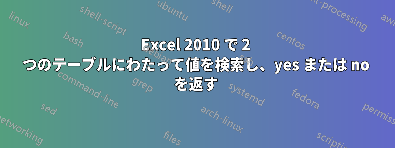 Excel 2010 で 2 つのテーブルにわたって値を検索し、yes または no を返す