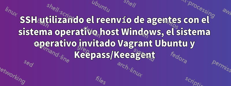 SSH utilizando el reenvío de agentes con el sistema operativo host Windows, el sistema operativo invitado Vagrant Ubuntu y Keepass/Keeagent