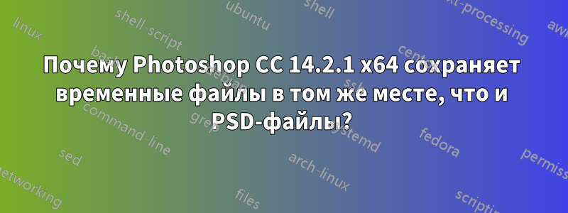 Почему Photoshop CC 14.2.1 x64 сохраняет временные файлы в том же месте, что и PSD-файлы?