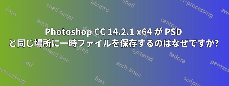 Photoshop CC 14.2.1 x64 が PSD と同じ場所に一時ファイルを保存するのはなぜですか?