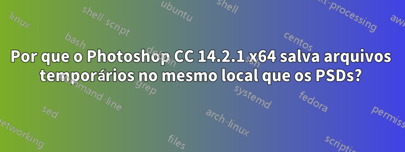 Por que o Photoshop CC 14.2.1 x64 salva arquivos temporários no mesmo local que os PSDs?