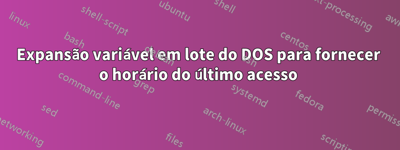 Expansão variável em lote do DOS para fornecer o horário do último acesso