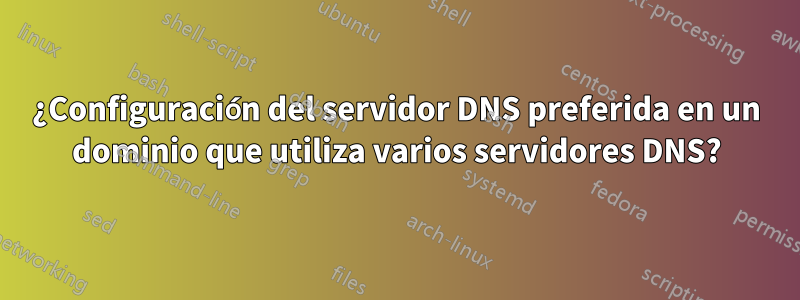 ¿Configuración del servidor DNS preferida en un dominio que utiliza varios servidores DNS?