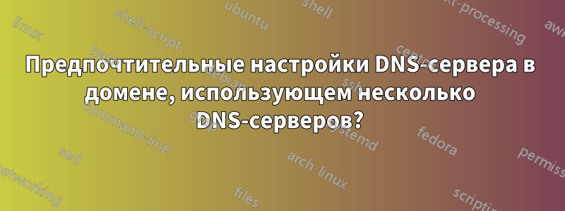 Предпочтительные настройки DNS-сервера в домене, использующем несколько DNS-серверов?