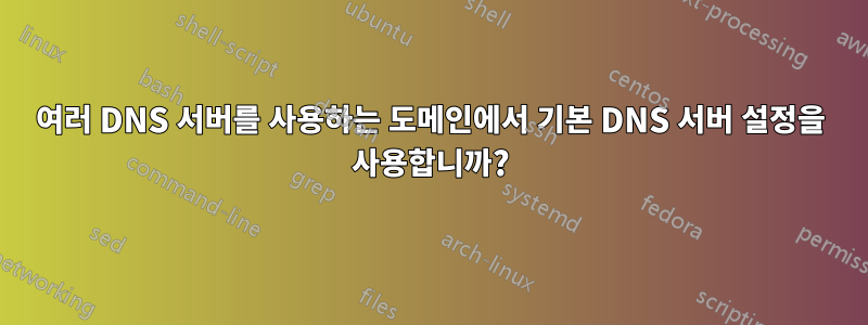 여러 DNS 서버를 사용하는 도메인에서 기본 DNS 서버 설정을 사용합니까?