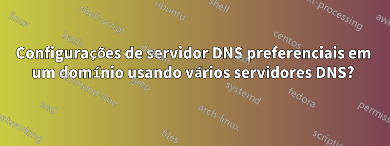 Configurações de servidor DNS preferenciais em um domínio usando vários servidores DNS?