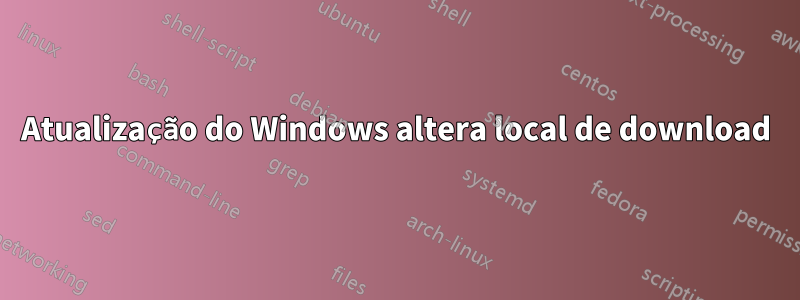 Atualização do Windows altera local de download