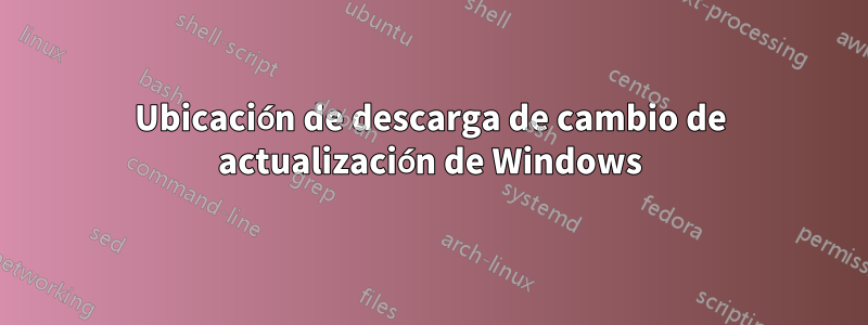 Ubicación de descarga de cambio de actualización de Windows