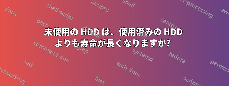 未使用の HDD は、使用済みの HDD よりも寿命が長くなりますか? 