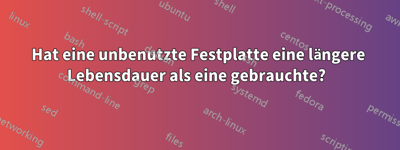 Hat eine unbenutzte Festplatte eine längere Lebensdauer als eine gebrauchte? 