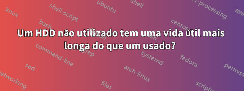 Um HDD não utilizado tem uma vida útil mais longa do que um usado? 