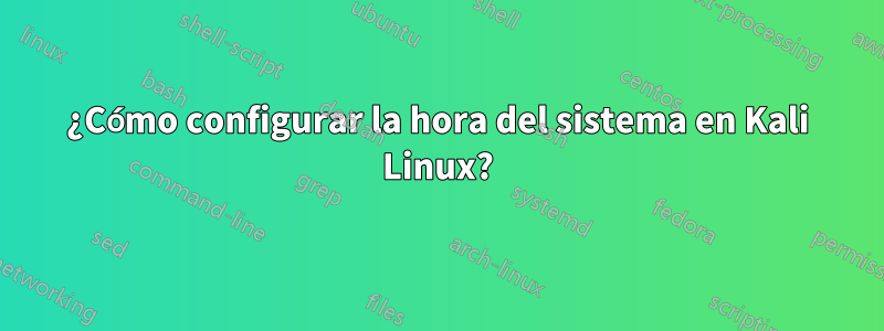 ¿Cómo configurar la hora del sistema en Kali Linux?