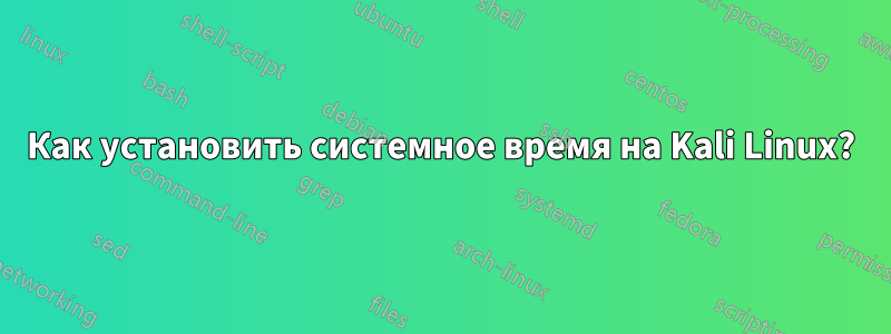 Как установить системное время на Kali Linux?