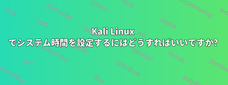 Kali Linux でシステム時間を設定するにはどうすればいいですか?