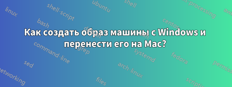 Как создать образ машины с Windows и перенести его на Mac?