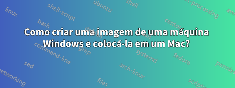 Como criar uma imagem de uma máquina Windows e colocá-la em um Mac?