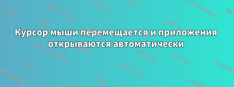 Курсор мыши перемещается и приложения открываются автоматически