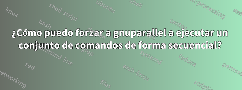 ¿Cómo puedo forzar a gnuparallel a ejecutar un conjunto de comandos de forma secuencial?