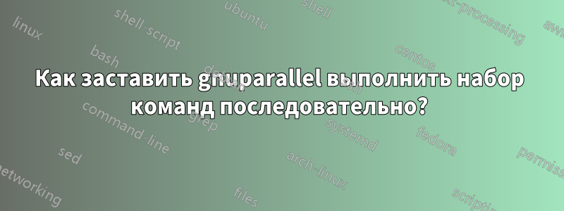 Как заставить gnuparallel выполнить набор команд последовательно?