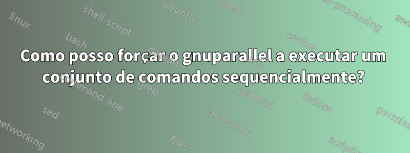 Como posso forçar o gnuparallel a executar um conjunto de comandos sequencialmente?